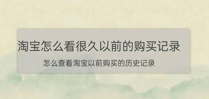 淘宝怎么看很久以前的购买记录 怎么查看淘宝以前购买的历史记录？